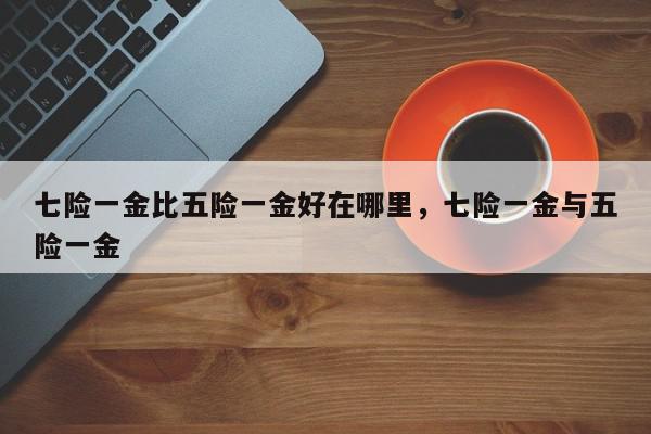 七险一金比五险一金好在哪里,七险一金与五险一金-第1张图片-我家生活百科 七险一金比五险一金好在哪里,七险一金与五险一金-第1张图片-我家生活百科