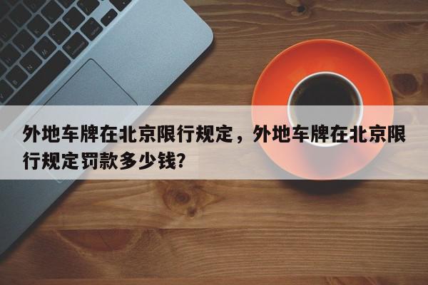 外地车牌在北京限行规定，外地车牌在北京限行规定罚款多少钱？-第1张图片-我家生活百科