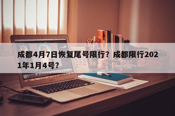成都4月7日恢复尾号限行？成都限行2021年1月4号？-第1张图片-我家生活百科