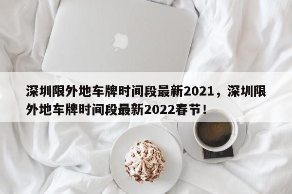 深圳限外地车牌时间段最新2021，深圳限外地车牌时间段最新2022春节！-第1张图片-我家生活百科