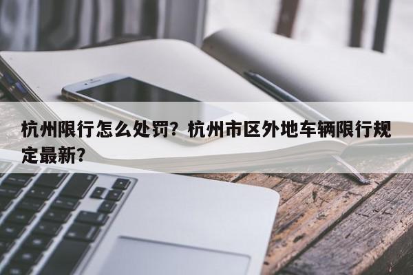 杭州限行怎么处罚？杭州市区外地车辆限行规定最新？-第1张图片-我家生活百科