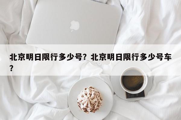 北京明日限行多少号?北京明日限行多少号车?-第1张图片-我家生活百科 北京明日限行多少号?北京明日限行多少号车?-第1张图片-我家生活百科