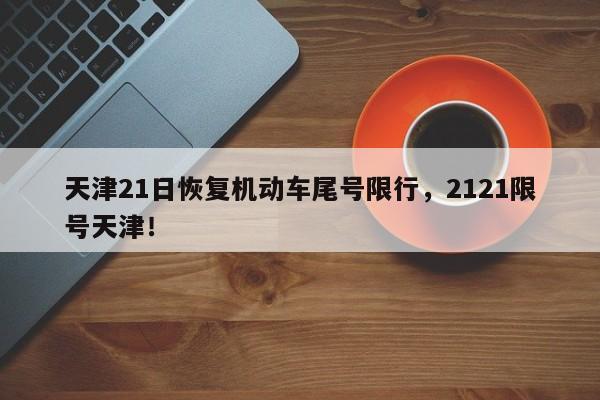 天津21日恢复机动车尾号限行，2121限号天津！-第1张图片-我家生活百科