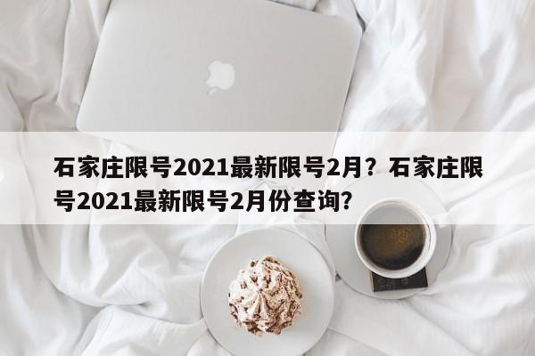 石家庄限号2021最新限号2月？石家庄限号2021最新限号2月份查询？-第1张图片-我家生活百科