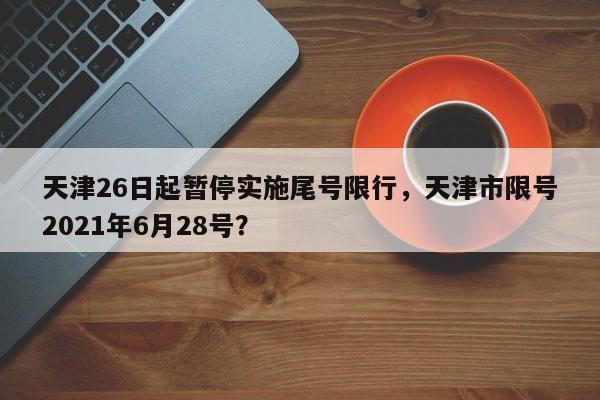 天津26日起暂停实施尾号限行,天津市限号2021年6月28号?-第1张图片-我家生活百科 天津26日起暂停实施尾号限行,天津市限号2021年6月28号?-第1张图片-我家生活百科