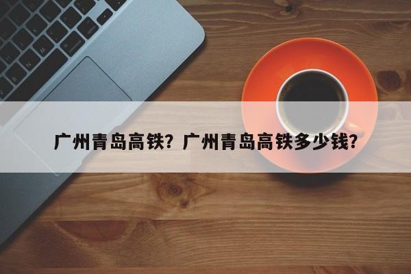 广州青岛高铁?广州青岛高铁多少钱?-第1张图片-我家生活百科 广州青岛高铁?广州青岛高铁多少钱?-第1张图片-我家生活百科