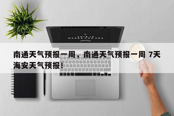 南通天气预报一周，南通天气预报一周 7天海安天气预报！-第1张图片-我家生活百科