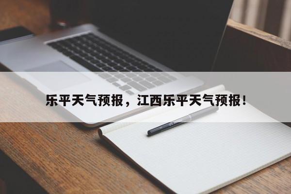 乐平天气预报，江西乐平天气预报！-第1张图片-我家生活百科