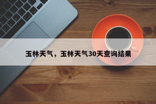 玉林天气，玉林天气30天查询结果-第1张图片-我家生活百科