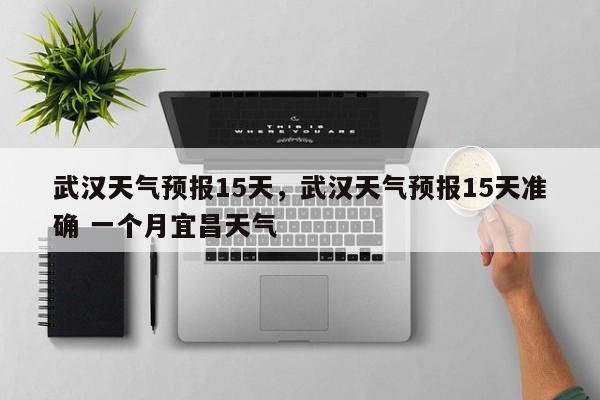 武汉天气预报15天，武汉天气预报15天准确 一个月宜昌天气-第1张图片-我家生活百科