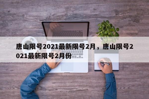 唐山限号2021最新限号2月，唐山限号2021最新限号2月份-第1张图片-我家生活百科