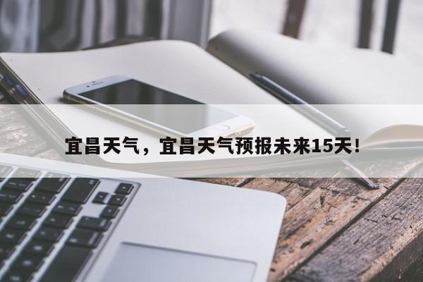 宜昌天气，宜昌天气预报未来15天！-第1张图片-我家生活百科