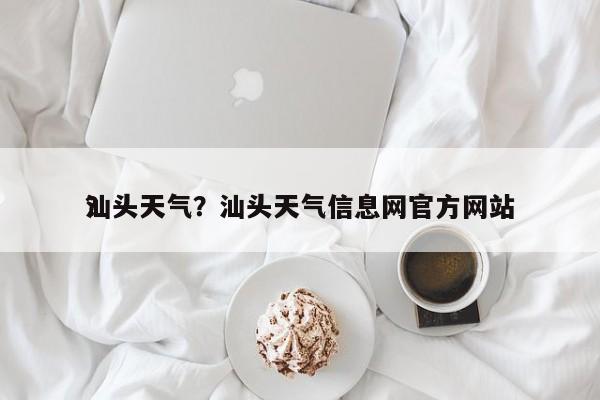 汕头天气？汕头天气信息网官方网站？-第1张图片-我家生活百科