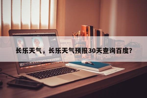 长乐天气，长乐天气预报30天查询百度？-第1张图片-我家生活百科