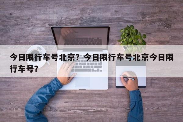 今日限行车号北京？今日限行车号北京今日限行车号？-第1张图片-我家生活百科
