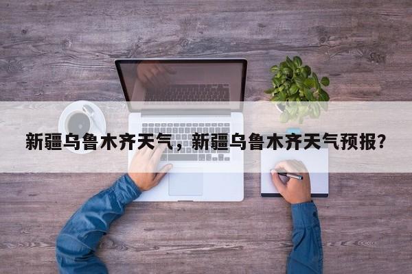 新疆乌鲁木齐天气,新疆乌鲁木齐天气预报?-第1张图片-我家生活百科 新疆乌鲁木齐天气,新疆乌鲁木齐天气预报?-第1张图片-我家生活百科
