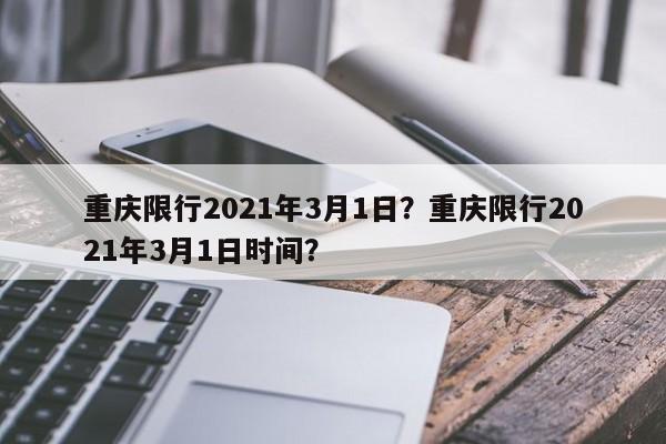 重庆限行2021年3月1日?重庆限行2021年3月1日时间?-第1张图片-我家生活百科 重庆限行2021年3月1日?重庆限行2021年3月1日时间?-第1张图片-我家生活百科