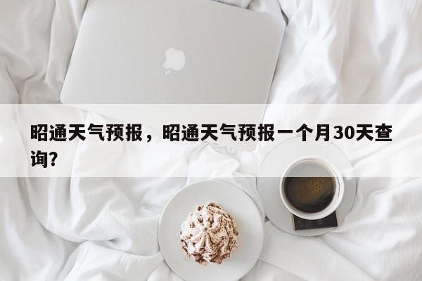 昭通天气预报,昭通天气预报一个月30天查询?-第1张图片-我家生活百科 昭通天气预报,昭通天气预报一个月30天查询?-第1张图片-我家生活百科