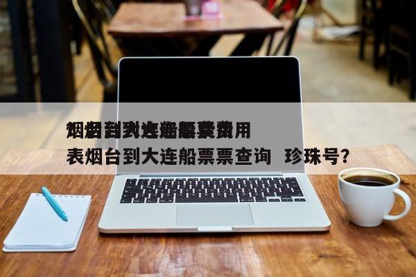 烟台到大连船票费用？烟台到大连船票费用表烟台到大连船票票查询  珍珠号？-第1张图片-我家生活百科