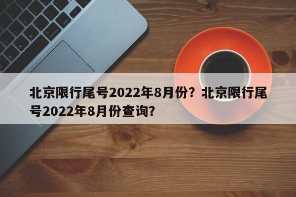 北京限行尾号2022年8月份?北京限行尾号2022年8月份查询?-第1张图片-我家生活百科 北京限行尾号2022年8月份?北京限行尾号2022年8月份查询?-第1张图片-我家生活百科