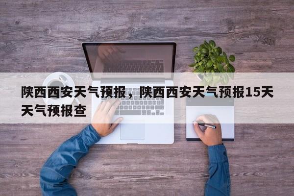 陕西西安天气预报,陕西西安天气预报15天天气预报查-第1张图片-我家生活百科 陕西西安天气预报,陕西西安天气预报15天天气预报查-第1张图片-我家生活百科