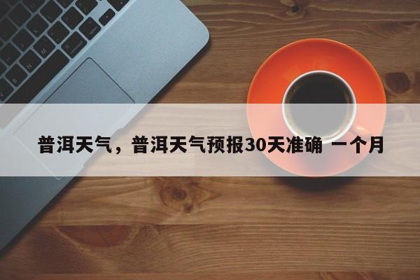 普洱天气,普洱天气预报30天准确 一个月-第1张图片-我家生活百科 普洱天气,普洱天气预报30天准确 一个月-第1张图片-我家生活百科