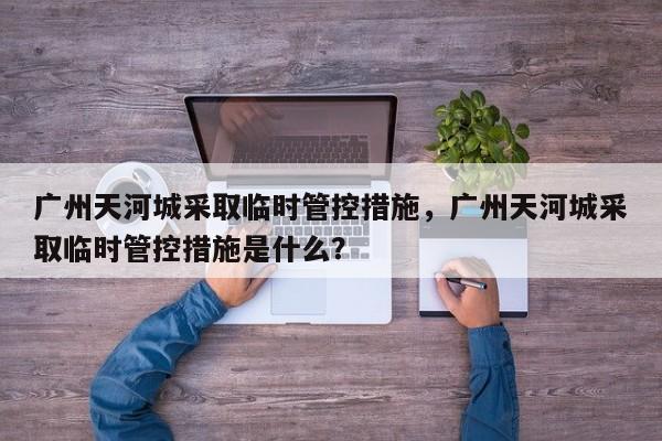 广州天河城采取临时管控措施，广州天河城采取临时管控措施是什么？-第1张图片-我家生活百科