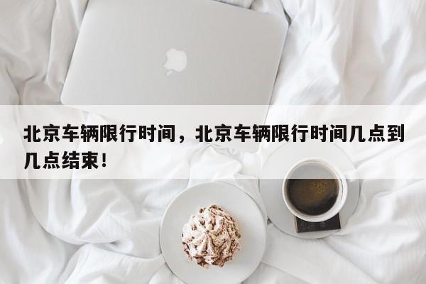 北京车辆限行时间，北京车辆限行时间几点到几点结束！-第1张图片-我家生活百科