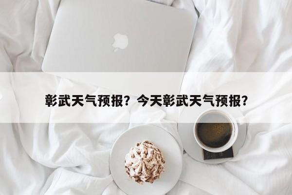 彰武天气预报？今天彰武天气预报？-第1张图片-我家生活百科