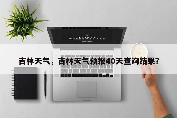 吉林天气，吉林天气预报40天查询结果？-第1张图片-我家生活百科