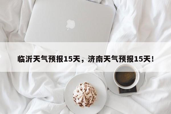 临沂天气预报15天，济南天气预报15天！-第1张图片-我家生活百科