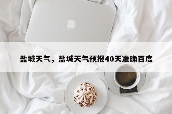 盐城天气，盐城天气预报40天准确百度-第1张图片-我家生活百科