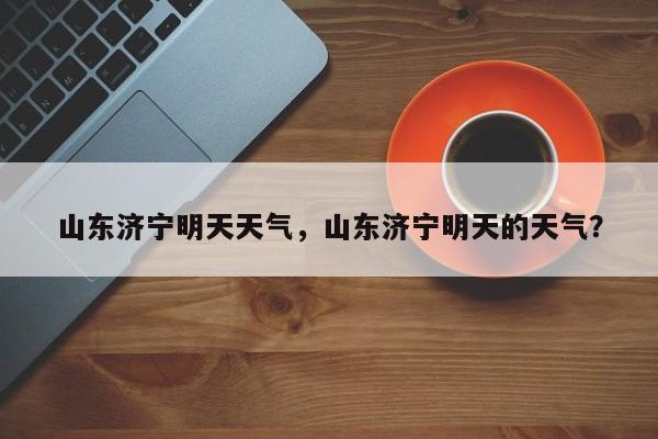 山东济宁明天天气，山东济宁明天的天气？-第1张图片-我家生活百科