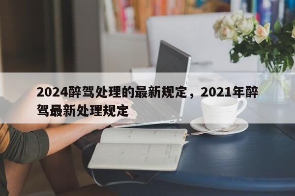 2024醉驾处理的最新规定，2021年醉驾最新处理规定-第1张图片-我家生活百科