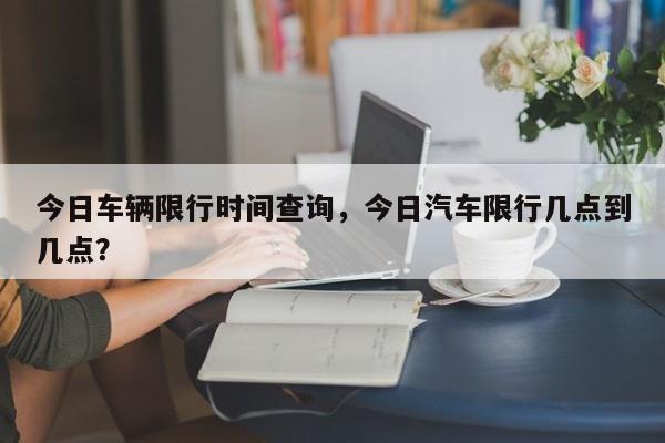 今日车辆限行时间查询，今日汽车限行几点到几点？-第1张图片-我家生活百科