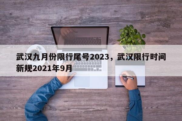 武汉九月份限行尾号2023，武汉限行时间新规2021年9月-第1张图片-我家生活百科