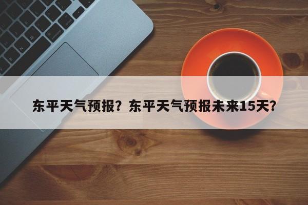 东平天气预报？东平天气预报未来15天？-第1张图片-我家生活百科