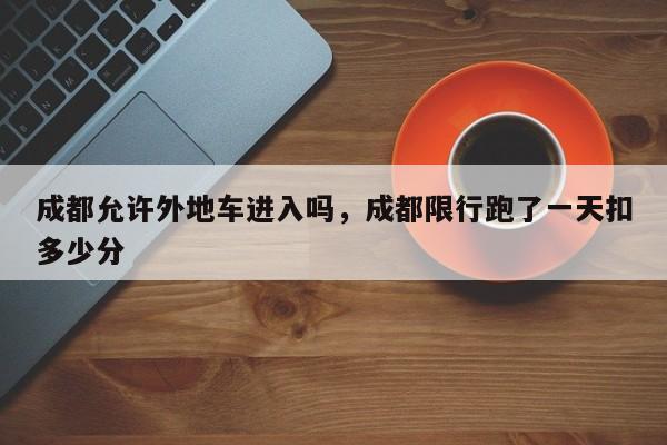 成都允许外地车进入吗，成都限行跑了一天扣多少分-第1张图片-我家生活百科