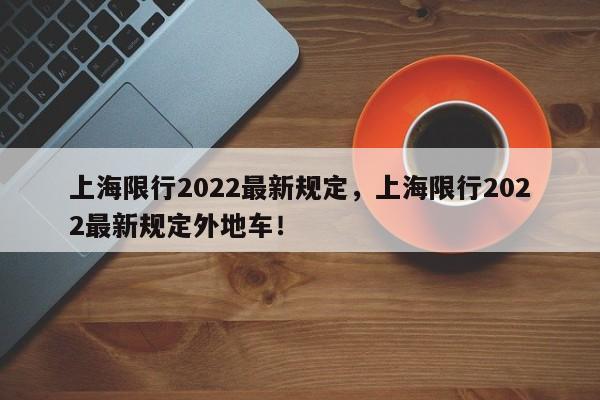 上海限行2022最新规定，上海限行2022最新规定外地车！-第1张图片-我家生活百科