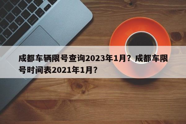 成都车辆限号查询2023年1月？成都车限号时间表2021年1月？-第1张图片-我家生活百科