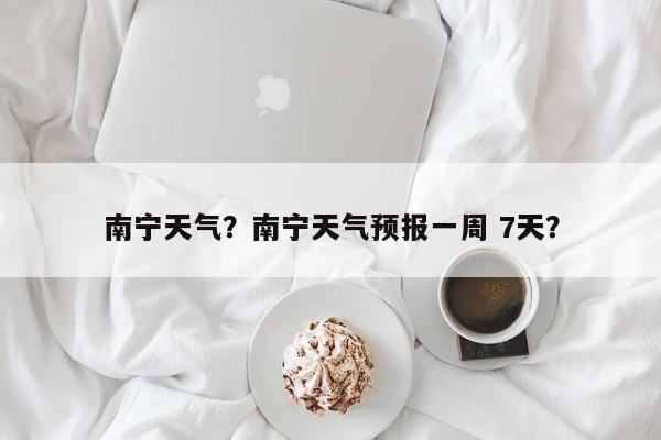 南宁天气？南宁天气预报一周 7天？-第1张图片-我家生活百科