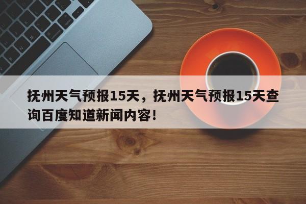 抚州天气预报15天，抚州天气预报15天查询百度知道新闻内容！-第1张图片-我家生活百科