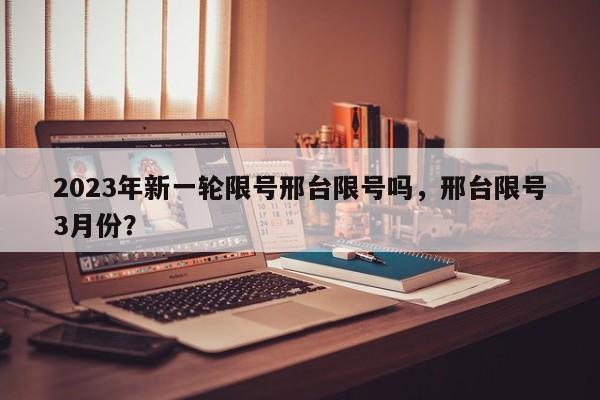 2023年新一轮限号邢台限号吗，邢台限号3月份？-第1张图片-我家生活百科