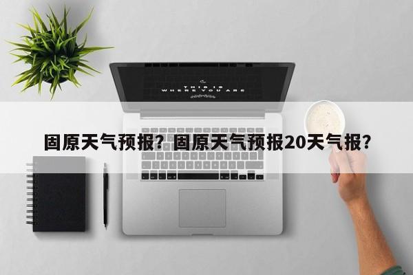 固原天气预报？固原天气预报20天气报？-第1张图片-我家生活百科