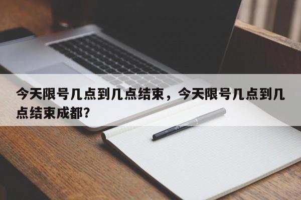 今天限号几点到几点结束，今天限号几点到几点结束成都？-第1张图片-我家生活百科