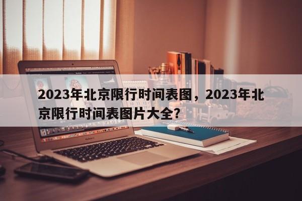 2023年北京限行时间表图，2023年北京限行时间表图片大全？-第1张图片-我家生活百科