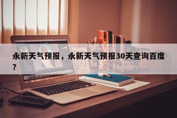 永新天气预报，永新天气预报30天查询百度？-第1张图片-我家生活百科