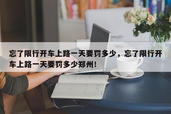忘了限行开车上路一天要罚多少，忘了限行开车上路一天要罚多少郑州！-第1张图片-我家生活百科