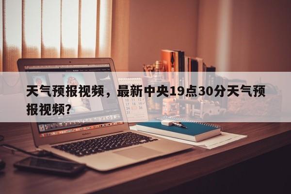 天气预报视频，最新中央19点30分天气预报视频？-第1张图片-我家生活百科