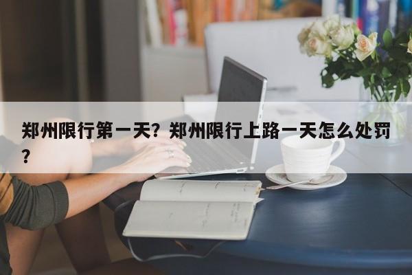 郑州限行第一天？郑州限行上路一天怎么处罚？-第1张图片-我家生活百科